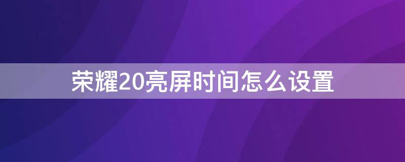 荣耀20亮屏时间怎么设置（荣耀20亮屏时间怎么设置到桌面）