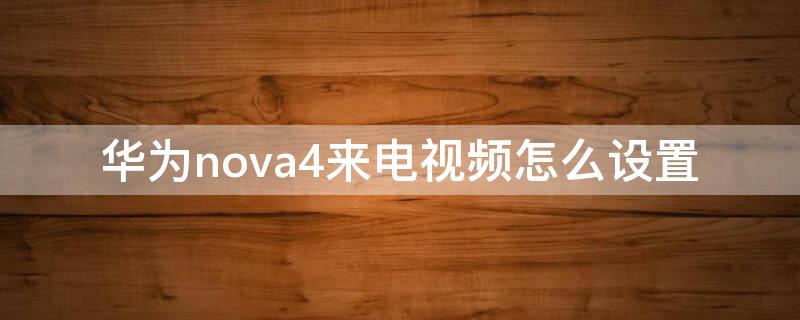 华为nova4来电视频怎么设置（华为nova4e怎么设置来电视频）