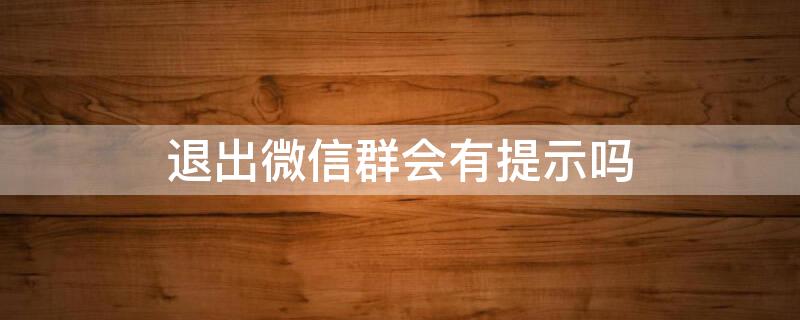 退出微信群会有提示吗（退出微信聊天群会不会有提示）