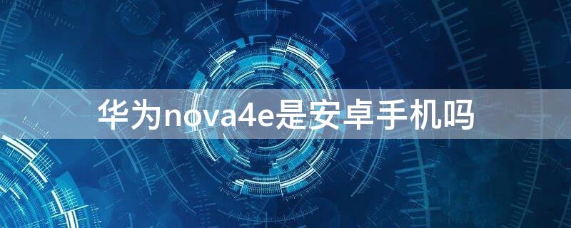 华为nova4e是安卓手机吗（华为nova4是什么手机）