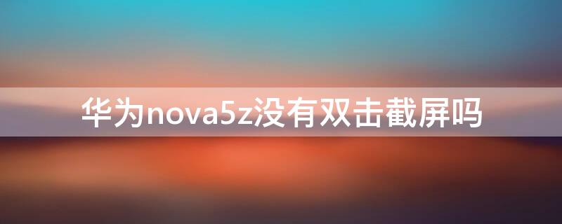 华为nova5z没有双击截屏吗 华为nova 5z怎么截屏