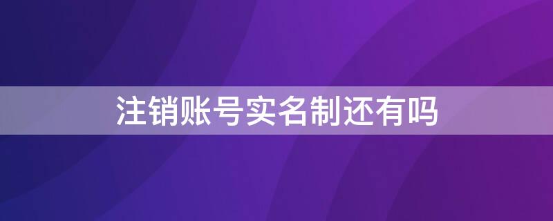 注销账号实名制还有吗 实名账号无法注销