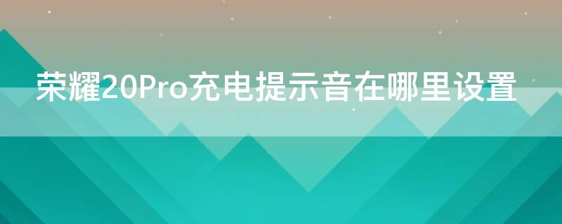 荣耀20Pro充电提示音在哪里设置 荣耀20手机充电提示音在哪里设置