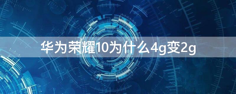 华为荣耀10为什么4g变2g 荣耀20不显示4g