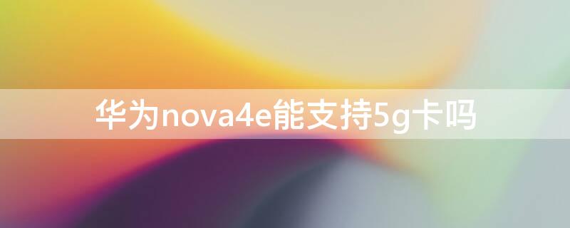 华为nova4e能支持5g卡吗 华为nova4可以用5g卡吗