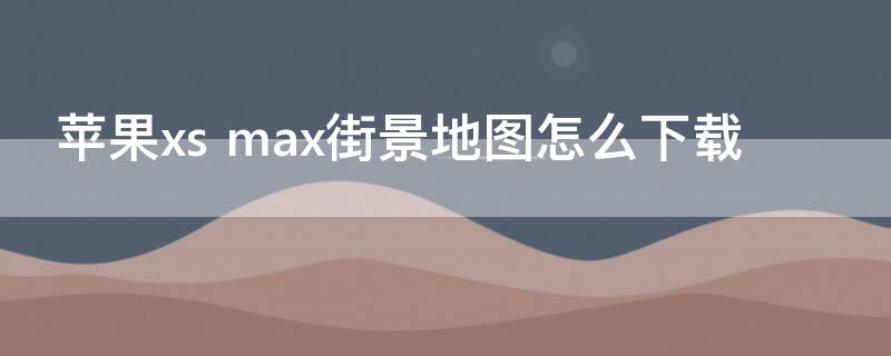 iPhonexs max街景地图怎么下载