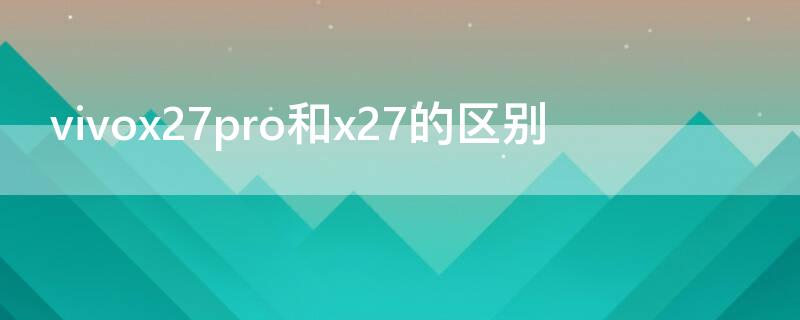 vivox27pro和x27的区别 vivox27和vivox27pro区别在哪里