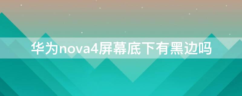 华为nova4屏幕底下有黑边吗 华为nova4屏幕底下有黑边吗怎么办