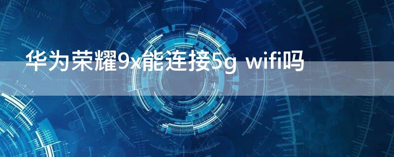 华为荣耀9x能连接5g 华为荣耀9x能连接Redmi小爱触屏音箱8