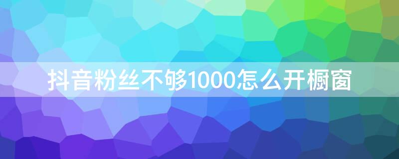 抖音粉丝不够1000怎么开橱窗 抖音满1000粉丝怎么开橱窗