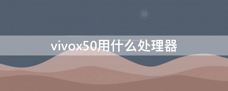 vivox50用什么处理器 vivosx50处理器