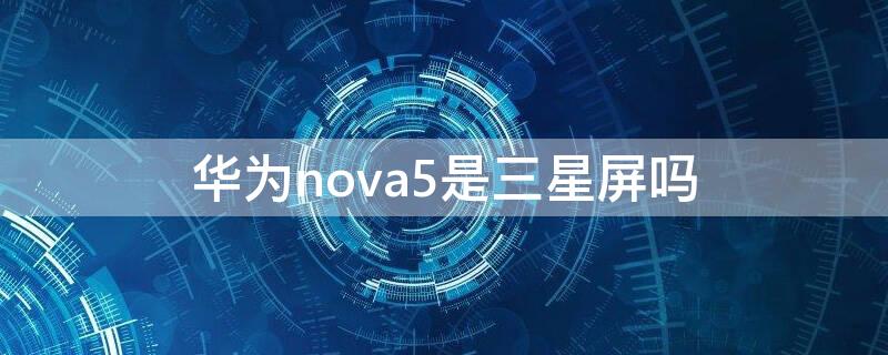 华为nova5是三星屏吗 华为nova4是三星屏幕吗