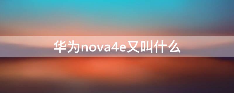 华为nova4e又叫什么（华为nova4e是什么）