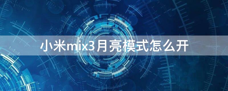 小米mix3月亮模式怎么开 小米mix3月亮模式怎么开不了