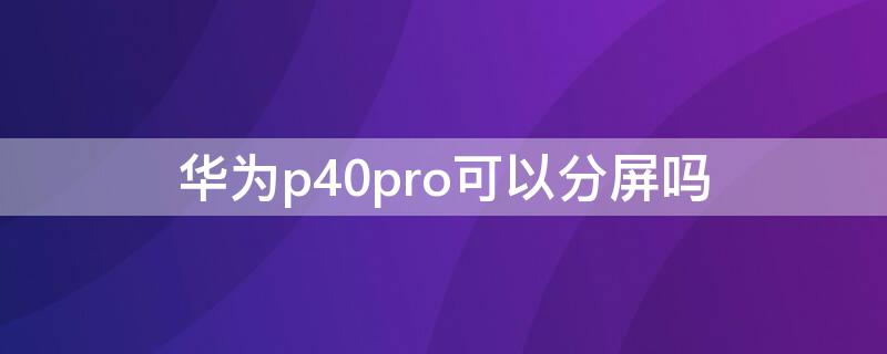 华为P40可以分屏吗 华为p40为什么不可以分屏