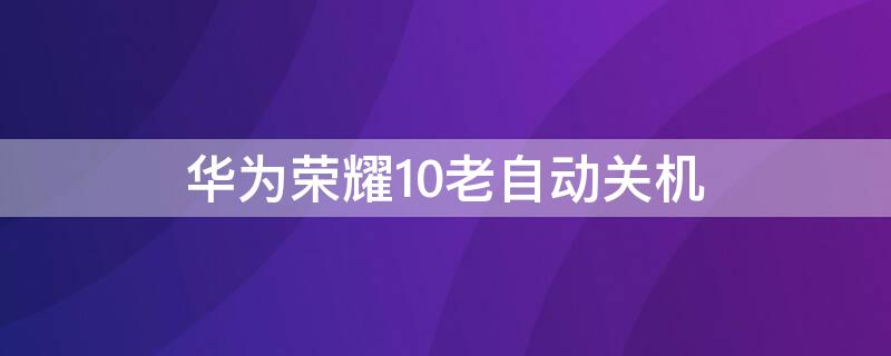 华为荣耀10老自动关机 华为荣耀10老自动关机怎么回事