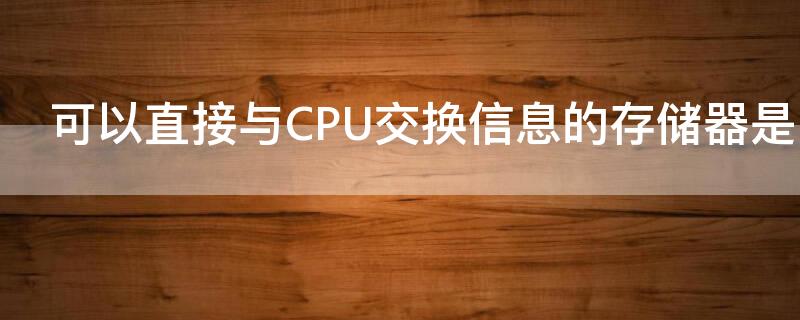 可以直接与CPU交换信息的存储器是 可以直接与cpu交换信息的存储器是哪种