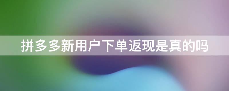 拼多多新用户下单返现是真的吗（新用户拼多多下单全额返现是真的吗）