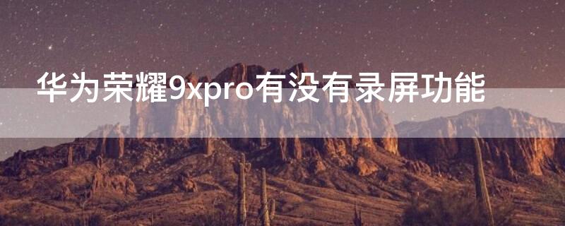 华为荣耀9xpro有没有录屏功能（华为荣耀9x的录屏功能在哪里）