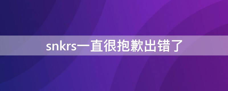snkrs一直很抱歉出错了 snkrs一直很抱歉出错了抽签