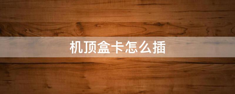 机顶盒卡怎么插（机顶盒卡怎么插哪面朝上）