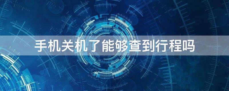 手机关机了能够查到行程吗 手机关机了能够查到行程吗