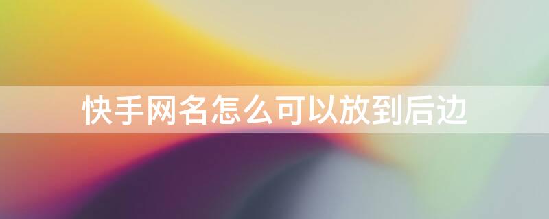快手网名怎么可以放到后边 快手怎么把名字放后面的符号