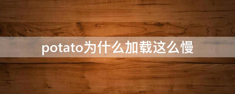 potato为什么加载这么慢 potato加载不了图片怎么办