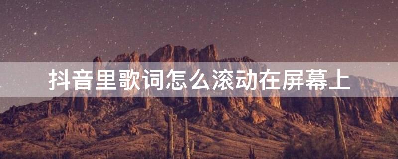 抖音里歌词怎么滚动在屏幕上 抖音里怎样让歌词在屏幕滚动