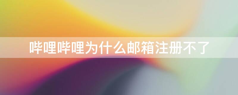 哔哩哔哩为什么邮箱注册不了 哔哩哔哩无法用邮箱注册