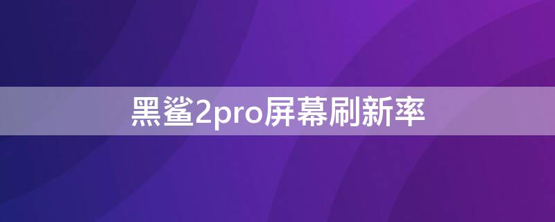 黑鲨2pro屏幕刷新率 黑鲨2pro屏幕刷新率90是哪一款