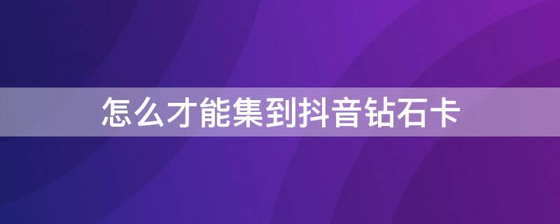 怎么才能集到抖音钻石卡（如何集到抖音钻卡）
