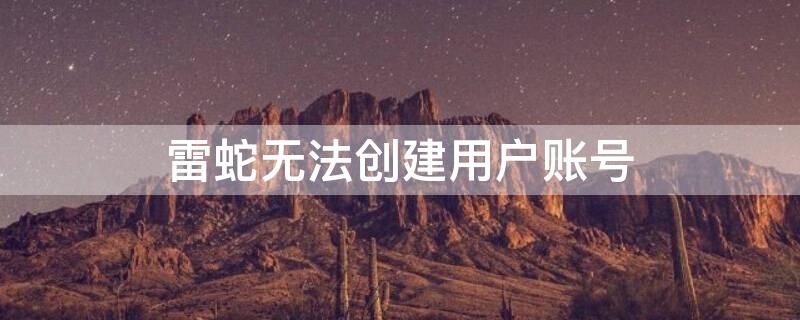 雷蛇无法创建用户账号（雷蛇账号无法注册）