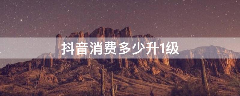 抖音消费多少升1级 抖音消费多少升30级
