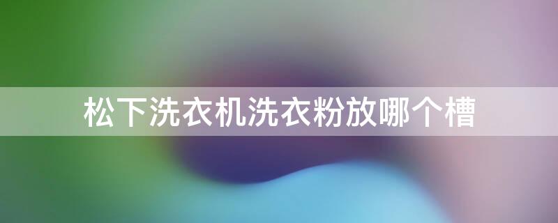 松下洗衣机洗衣粉放哪个槽