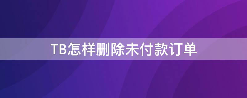 TB怎样删除未付款订单 tb怎样删除未付款订单记录