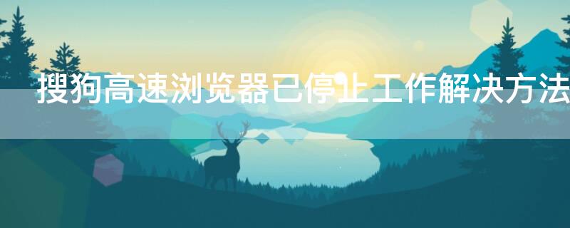 搜狗高速浏览器已停止工作解决方法（卸载搜狗高速浏览器弹出网页）