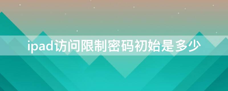 ipad访问限制密码初始是多少 ipad访问限制密码初始是多少