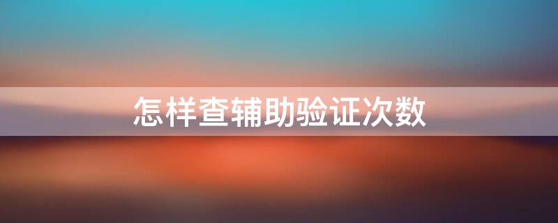怎样查辅助验证次数 怎样查辅助验证次数记录