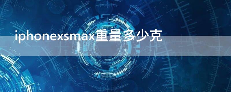 iPhonexsmax重量多少克（iphonexsmax多重多少克）