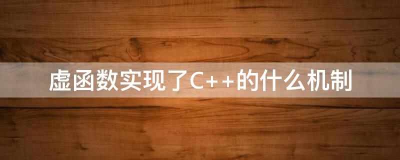虚函数实现了C++的什么机制 虚函数如何实现的