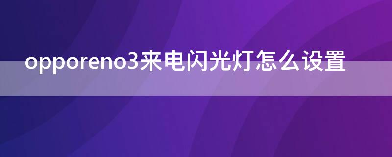 opporeno3来电闪光灯怎么设置 opporeno3来电闪光灯怎么设置视频