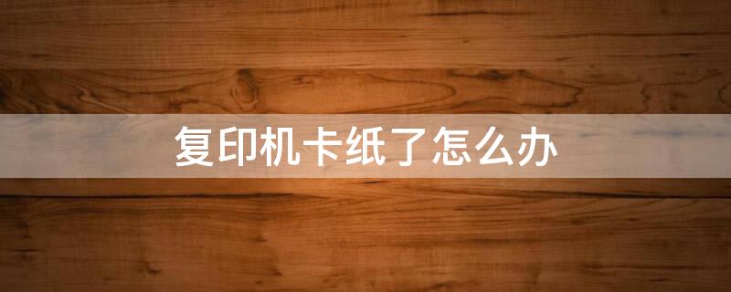 复印机卡纸了怎么办 奔图复印机卡纸了怎么办