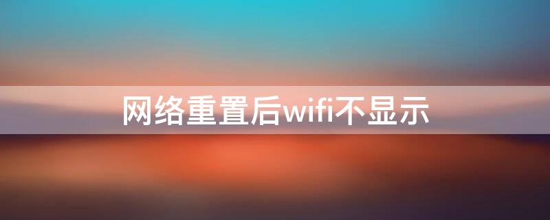 网络重置后wifi不显示（网络重置后没有wifi显示）