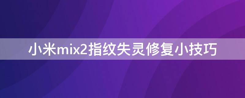 小米mix2指纹失灵修复小技巧（小米mix2指纹不灵）