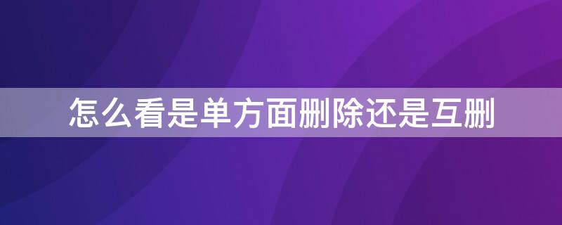 怎么看是单方面删除还是互删 怎么看是单方面删除还是互删了
