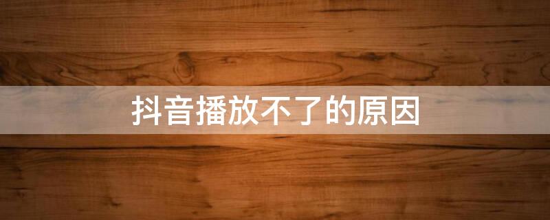 抖音播放不了的原因（抖音为什么播放不了?）