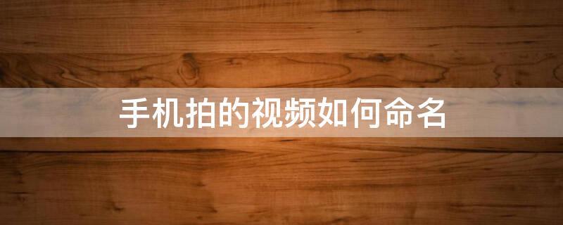 手机拍的视频如何命名 手机拍摄的视频如何命名