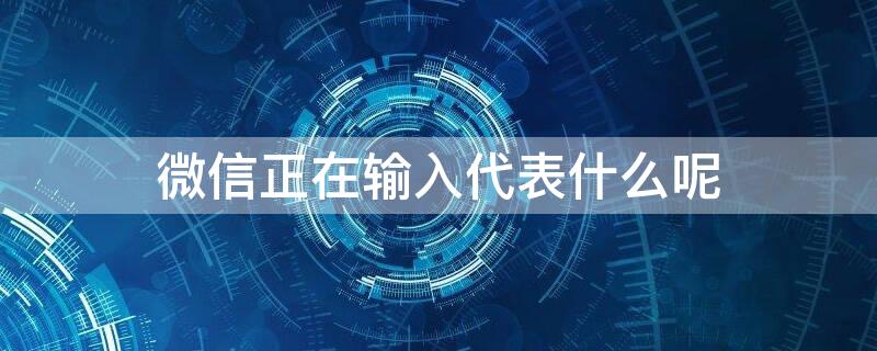 微信正在输入代表什么呢 微信正在输入代表什么呢图片