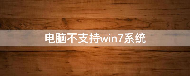 电脑不支持win7系统 电脑不支持win7系统能不能安装win7